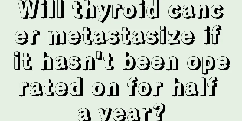 Will thyroid cancer metastasize if it hasn't been operated on for half a year?