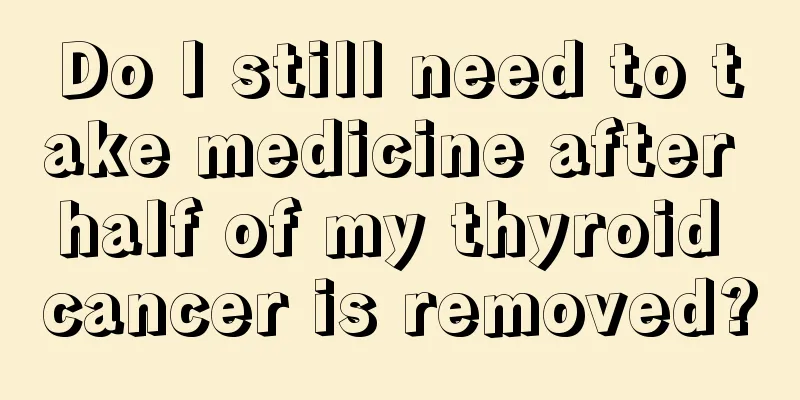 Do I still need to take medicine after half of my thyroid cancer is removed?