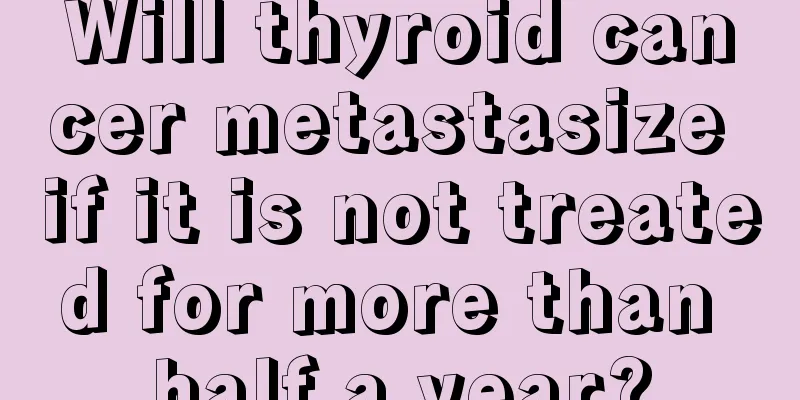 Will thyroid cancer metastasize if it is not treated for more than half a year?