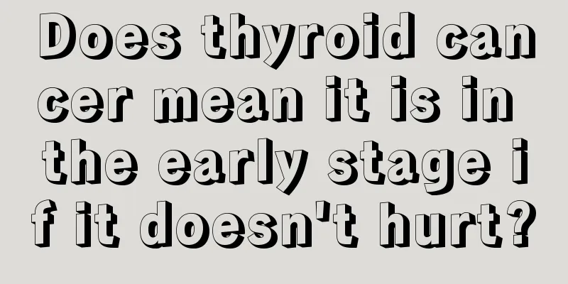 Does thyroid cancer mean it is in the early stage if it doesn't hurt?