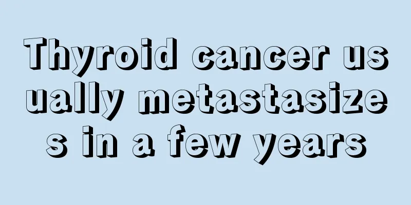 Thyroid cancer usually metastasizes in a few years