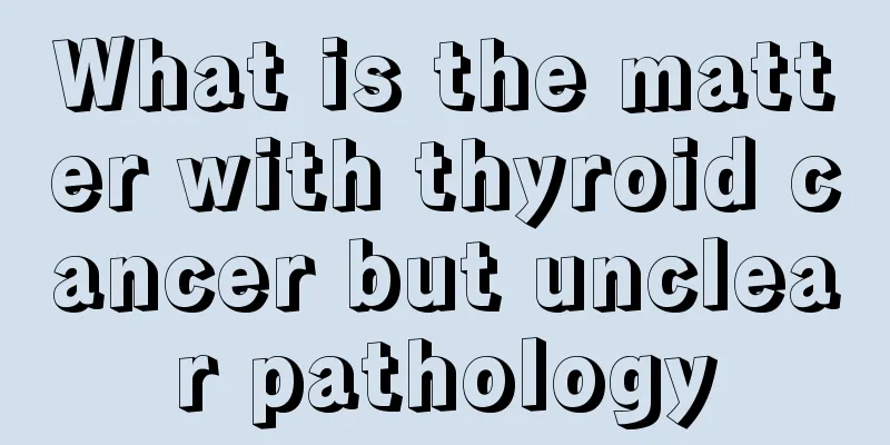 What is the matter with thyroid cancer but unclear pathology