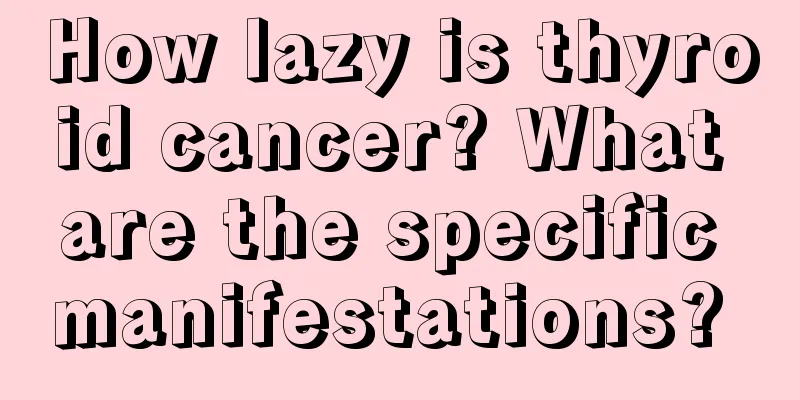 How lazy is thyroid cancer? What are the specific manifestations? 
