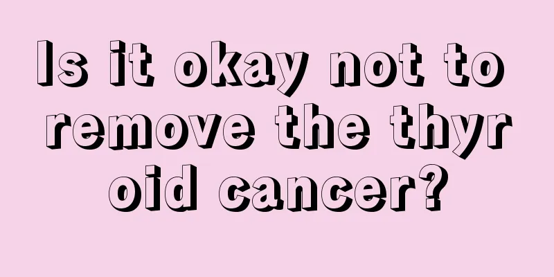 Is it okay not to remove the thyroid cancer?