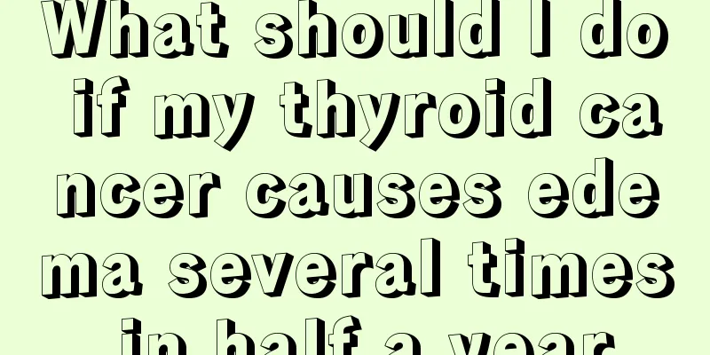 What should I do if my thyroid cancer causes edema several times in half a year