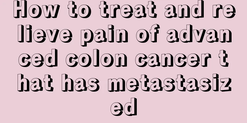 How to treat and relieve pain of advanced colon cancer that has metastasized