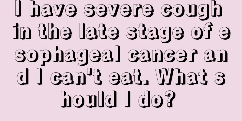 I have severe cough in the late stage of esophageal cancer and I can't eat. What should I do? 