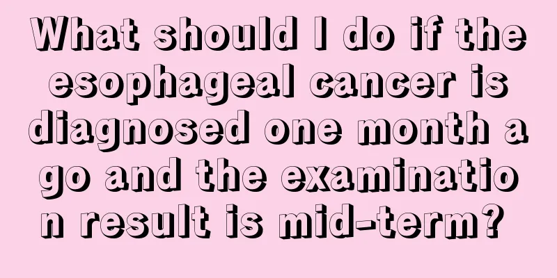 What should I do if the esophageal cancer is diagnosed one month ago and the examination result is mid-term? 