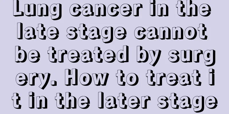 Lung cancer in the late stage cannot be treated by surgery. How to treat it in the later stage