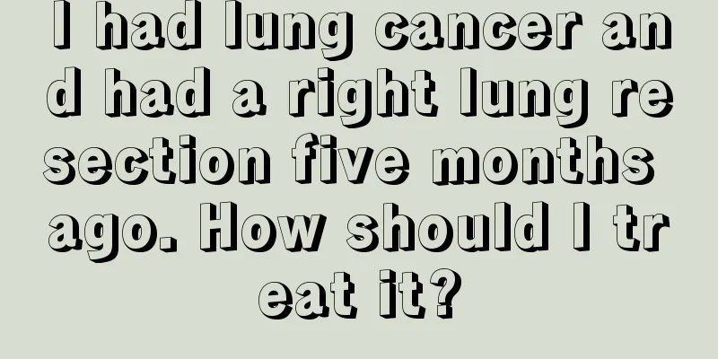 I had lung cancer and had a right lung resection five months ago. How should I treat it?