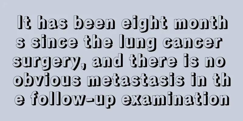 It has been eight months since the lung cancer surgery, and there is no obvious metastasis in the follow-up examination