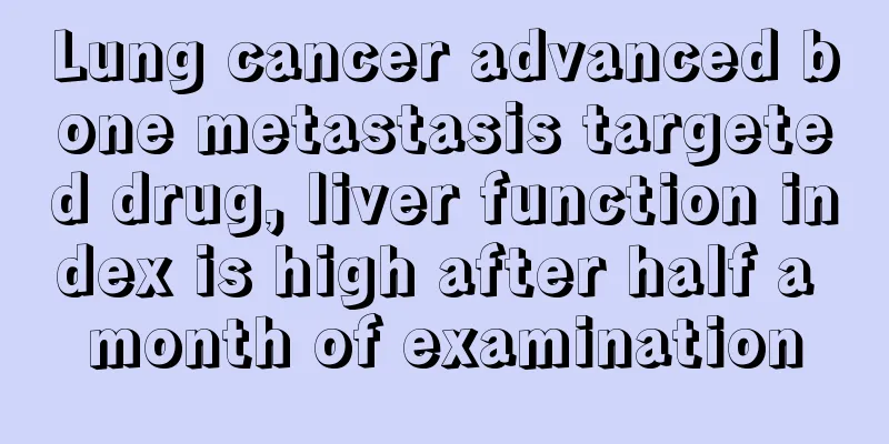 Lung cancer advanced bone metastasis targeted drug, liver function index is high after half a month of examination