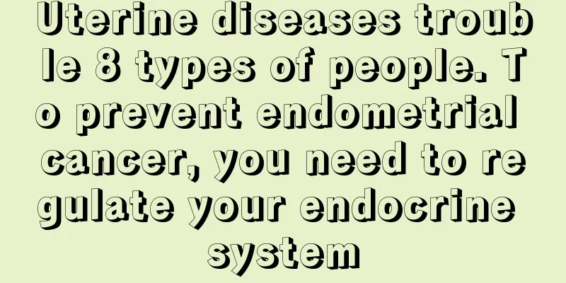 Uterine diseases trouble 8 types of people. To prevent endometrial cancer, you need to regulate your endocrine system