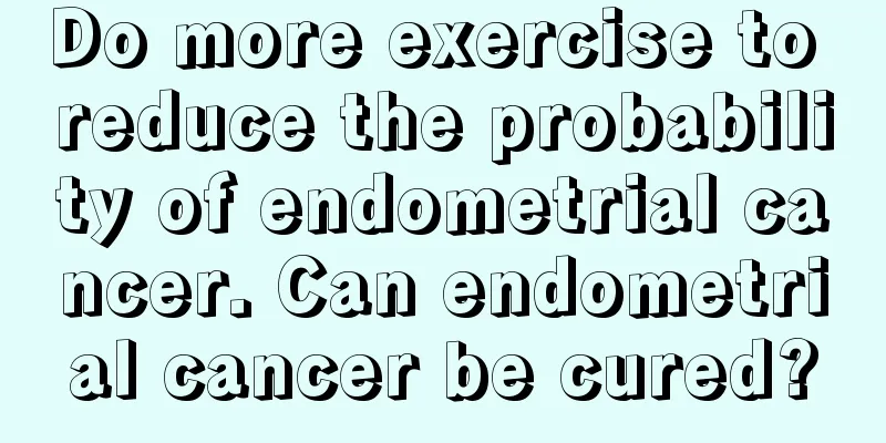 Do more exercise to reduce the probability of endometrial cancer. Can endometrial cancer be cured?