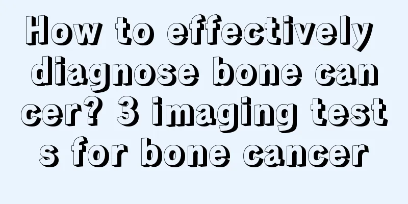 How to effectively diagnose bone cancer? 3 imaging tests for bone cancer