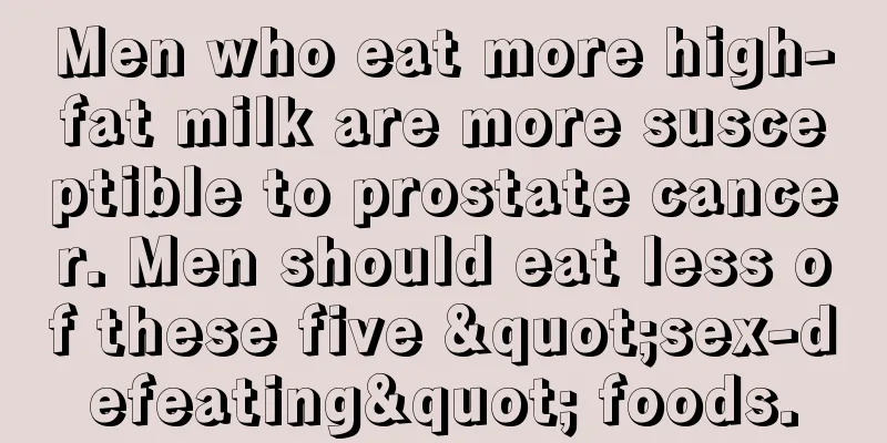 Men who eat more high-fat milk are more susceptible to prostate cancer. Men should eat less of these five "sex-defeating" foods.