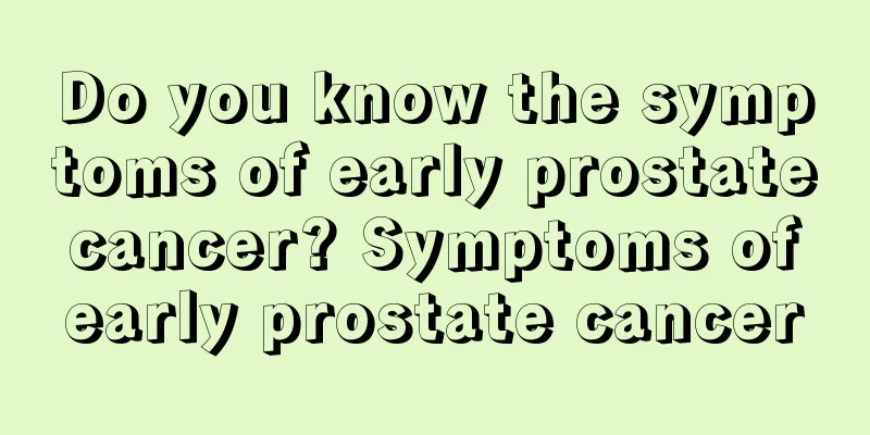Do you know the symptoms of early prostate cancer? Symptoms of early prostate cancer
