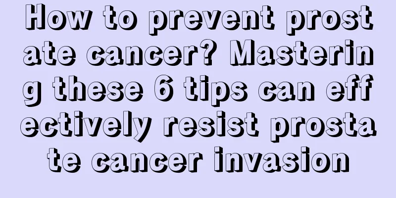 How to prevent prostate cancer? Mastering these 6 tips can effectively resist prostate cancer invasion