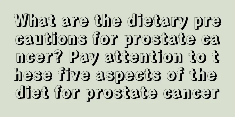 What are the dietary precautions for prostate cancer? Pay attention to these five aspects of the diet for prostate cancer