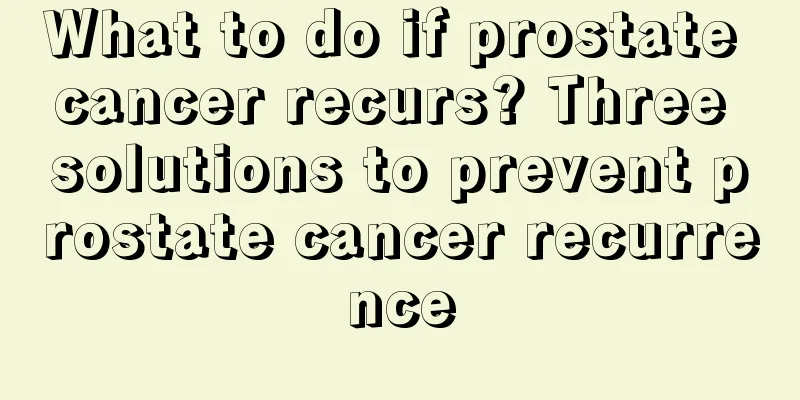 What to do if prostate cancer recurs? Three solutions to prevent prostate cancer recurrence