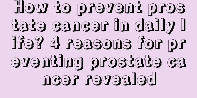 How to prevent prostate cancer in daily life? 4 reasons for preventing prostate cancer revealed