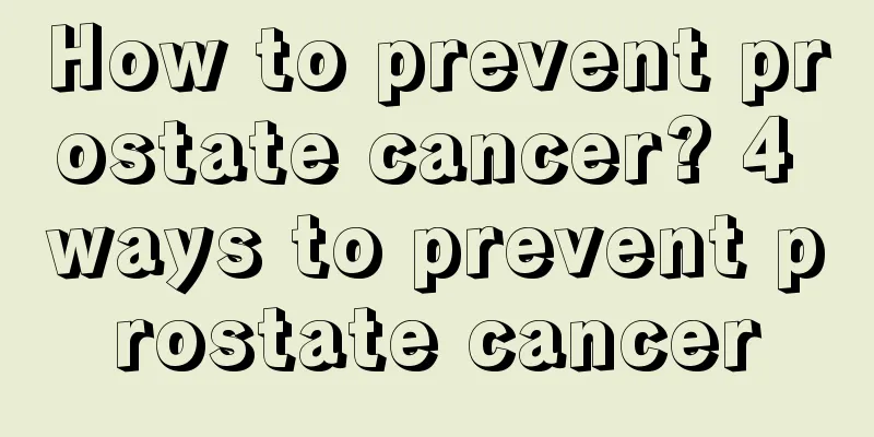 How to prevent prostate cancer? 4 ways to prevent prostate cancer