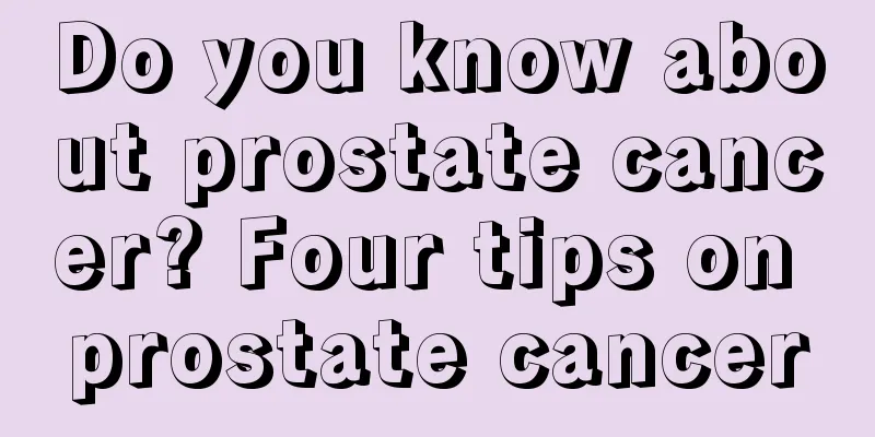 Do you know about prostate cancer? Four tips on prostate cancer