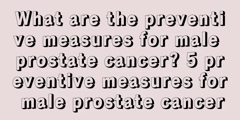 What are the preventive measures for male prostate cancer? 5 preventive measures for male prostate cancer