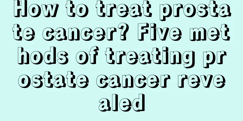 How to treat prostate cancer? Five methods of treating prostate cancer revealed