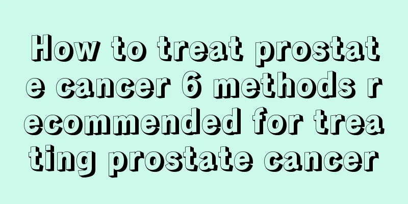 How to treat prostate cancer 6 methods recommended for treating prostate cancer