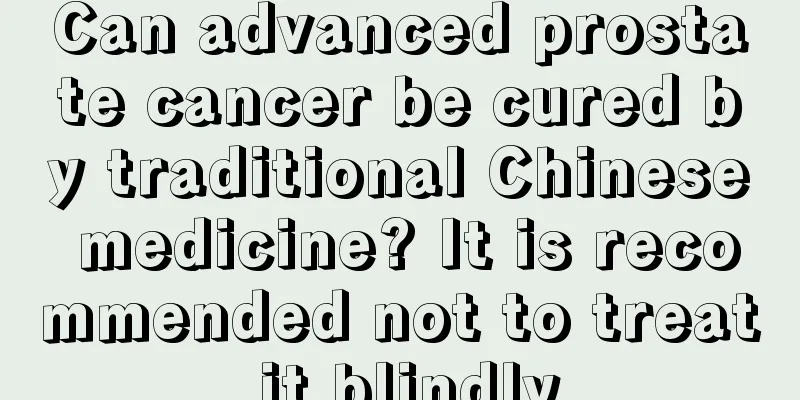 Can advanced prostate cancer be cured by traditional Chinese medicine? It is recommended not to treat it blindly