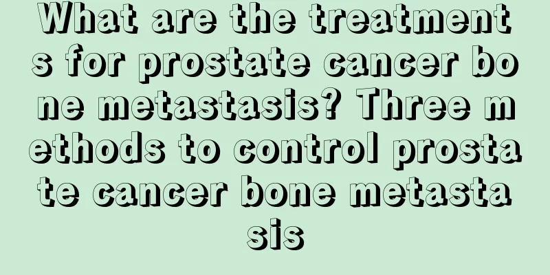 What are the treatments for prostate cancer bone metastasis? Three methods to control prostate cancer bone metastasis