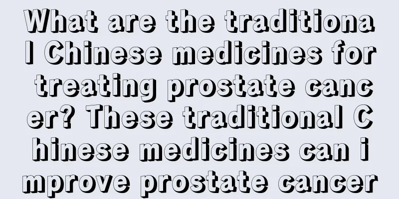 What are the traditional Chinese medicines for treating prostate cancer? These traditional Chinese medicines can improve prostate cancer