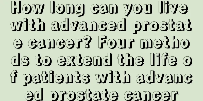 How long can you live with advanced prostate cancer? Four methods to extend the life of patients with advanced prostate cancer