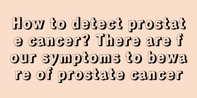 How to detect prostate cancer? There are four symptoms to beware of prostate cancer