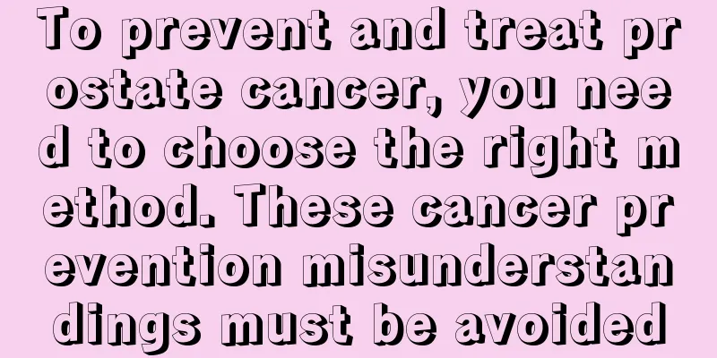 To prevent and treat prostate cancer, you need to choose the right method. These cancer prevention misunderstandings must be avoided