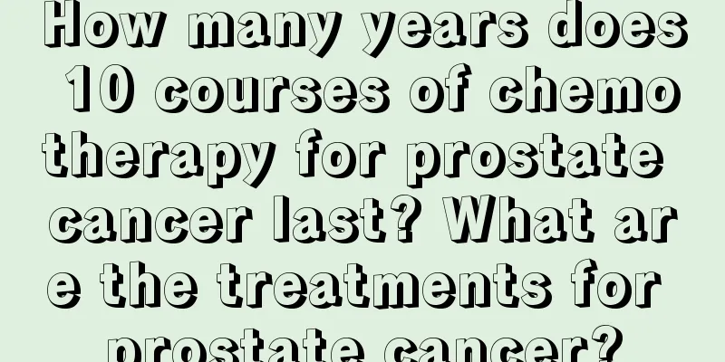 How many years does 10 courses of chemotherapy for prostate cancer last? What are the treatments for prostate cancer?
