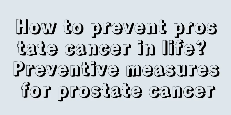 How to prevent prostate cancer in life? Preventive measures for prostate cancer
