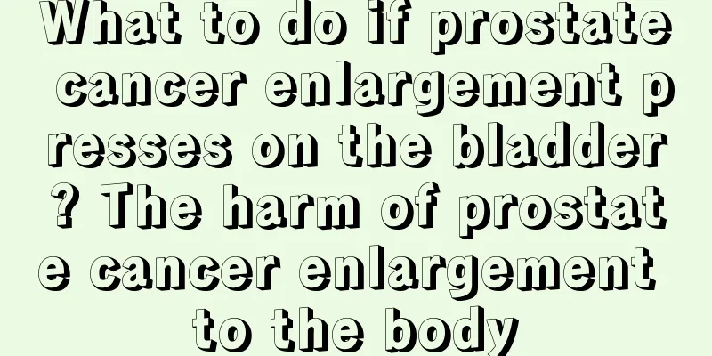 What to do if prostate cancer enlargement presses on the bladder? The harm of prostate cancer enlargement to the body