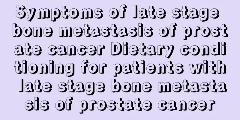 Symptoms of late stage bone metastasis of prostate cancer Dietary conditioning for patients with late stage bone metastasis of prostate cancer