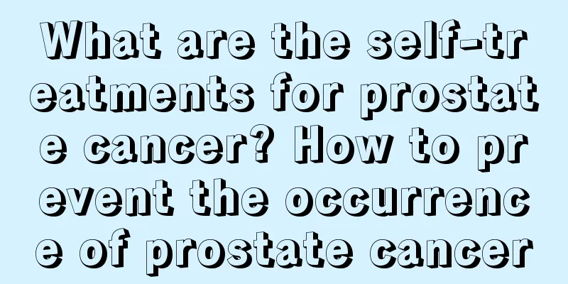What are the self-treatments for prostate cancer? How to prevent the occurrence of prostate cancer