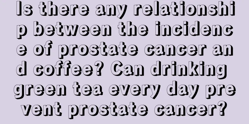 Is there any relationship between the incidence of prostate cancer and coffee? Can drinking green tea every day prevent prostate cancer?