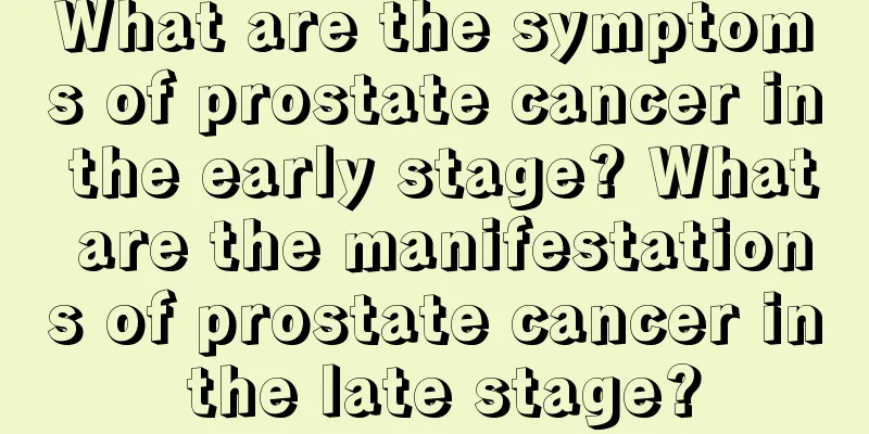 What are the symptoms of prostate cancer in the early stage? What are the manifestations of prostate cancer in the late stage?