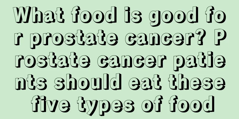 What food is good for prostate cancer? Prostate cancer patients should eat these five types of food