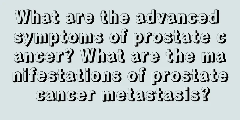 What are the advanced symptoms of prostate cancer? What are the manifestations of prostate cancer metastasis?