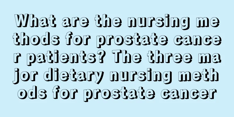 What are the nursing methods for prostate cancer patients? The three major dietary nursing methods for prostate cancer