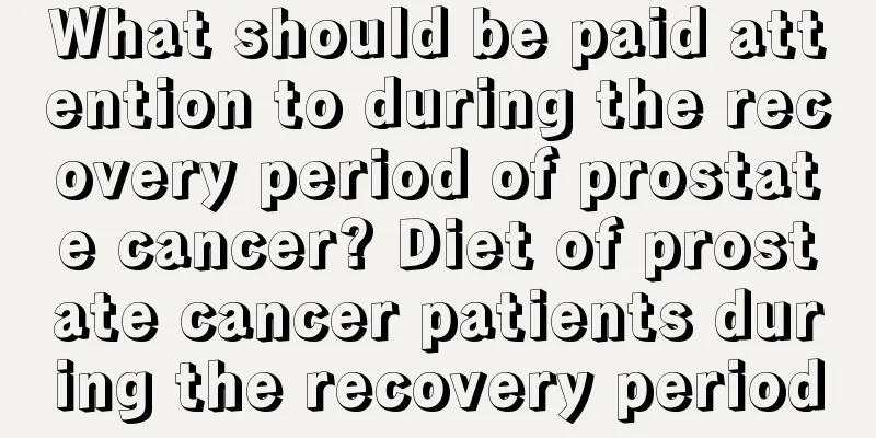 What should be paid attention to during the recovery period of prostate cancer? Diet of prostate cancer patients during the recovery period
