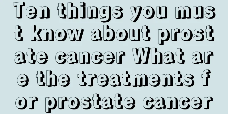 Ten things you must know about prostate cancer What are the treatments for prostate cancer
