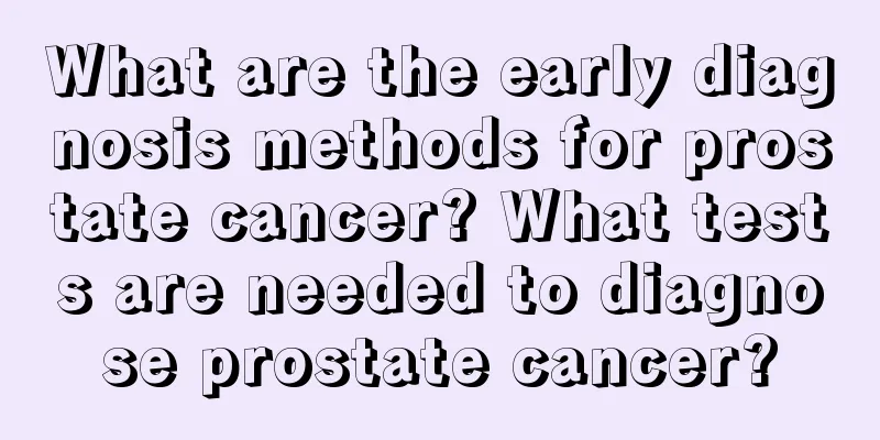 What are the early diagnosis methods for prostate cancer? What tests are needed to diagnose prostate cancer?