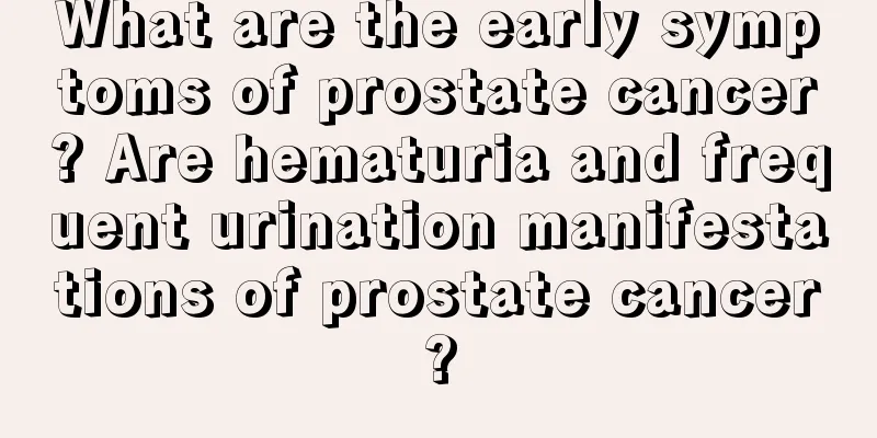 What are the early symptoms of prostate cancer? Are hematuria and frequent urination manifestations of prostate cancer?